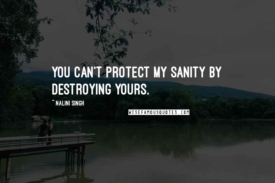 Nalini Singh Quotes: You can't protect my sanity by destroying yours.