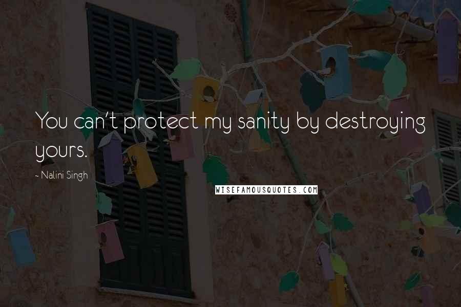 Nalini Singh Quotes: You can't protect my sanity by destroying yours.