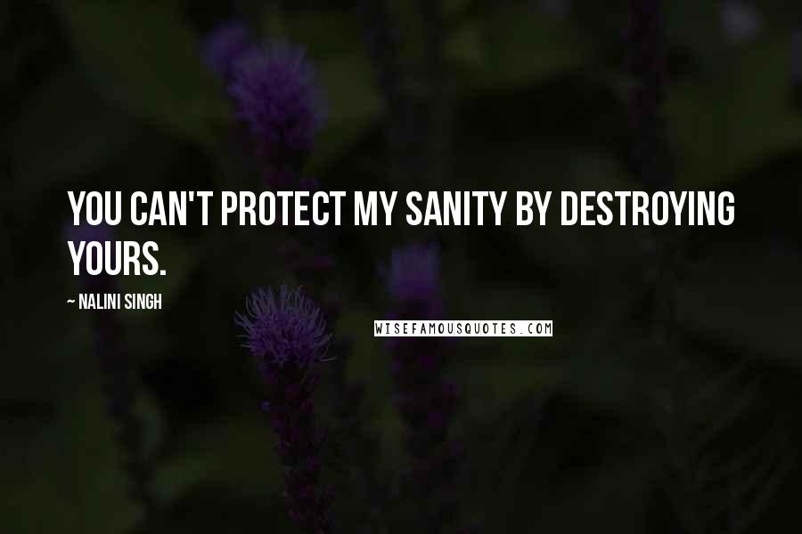 Nalini Singh Quotes: You can't protect my sanity by destroying yours.