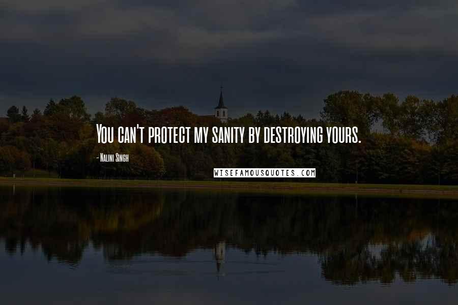 Nalini Singh Quotes: You can't protect my sanity by destroying yours.