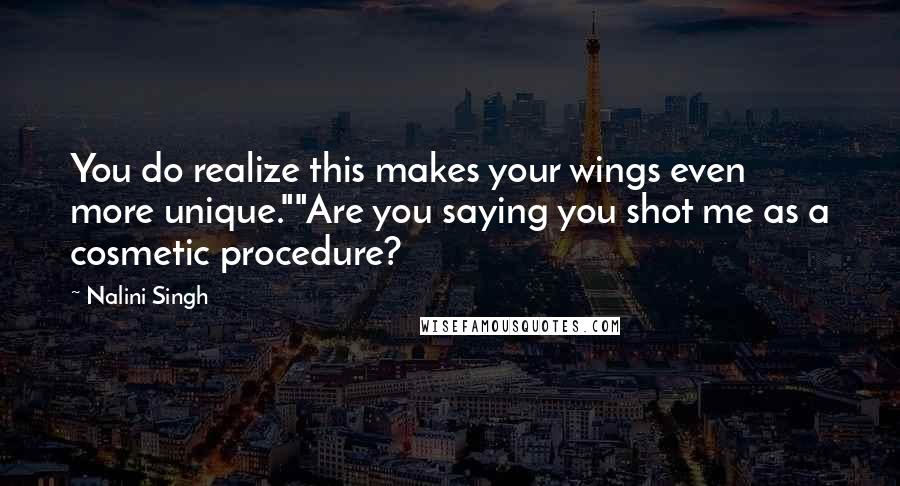 Nalini Singh Quotes: You do realize this makes your wings even more unique.""Are you saying you shot me as a cosmetic procedure?