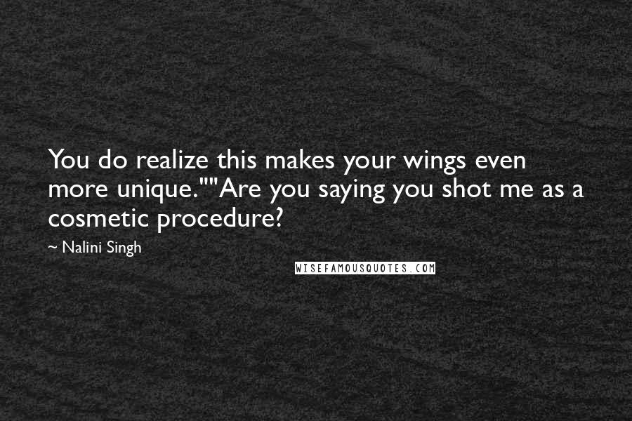 Nalini Singh Quotes: You do realize this makes your wings even more unique.""Are you saying you shot me as a cosmetic procedure?