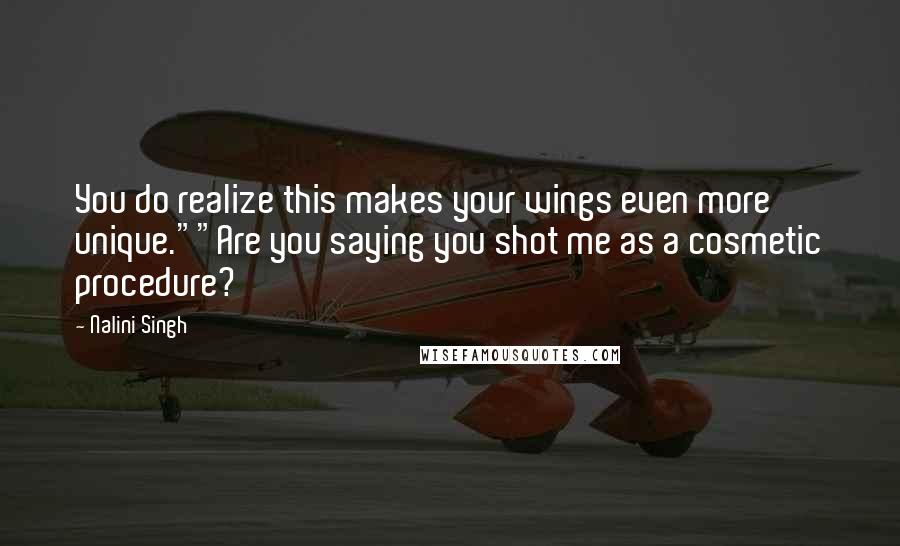 Nalini Singh Quotes: You do realize this makes your wings even more unique.""Are you saying you shot me as a cosmetic procedure?