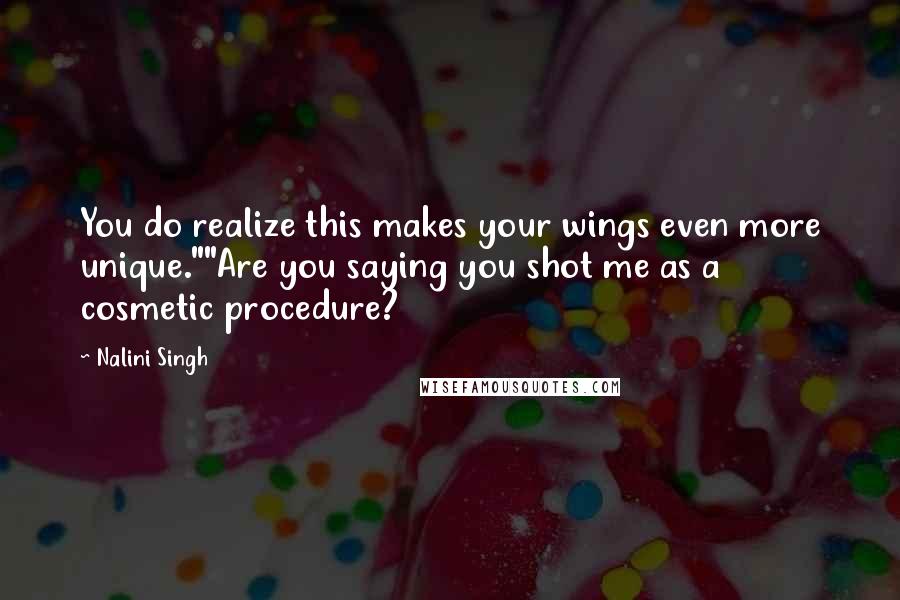 Nalini Singh Quotes: You do realize this makes your wings even more unique.""Are you saying you shot me as a cosmetic procedure?