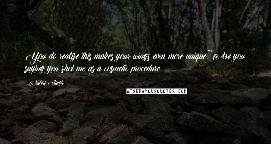 Nalini Singh Quotes: You do realize this makes your wings even more unique.""Are you saying you shot me as a cosmetic procedure?