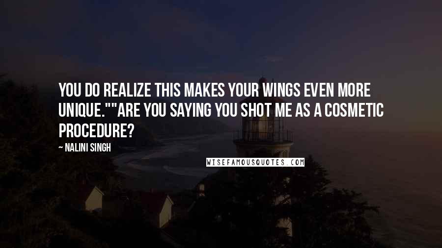 Nalini Singh Quotes: You do realize this makes your wings even more unique.""Are you saying you shot me as a cosmetic procedure?