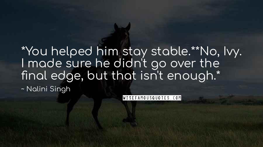 Nalini Singh Quotes: *You helped him stay stable.**No, Ivy. I made sure he didn't go over the final edge, but that isn't enough.*