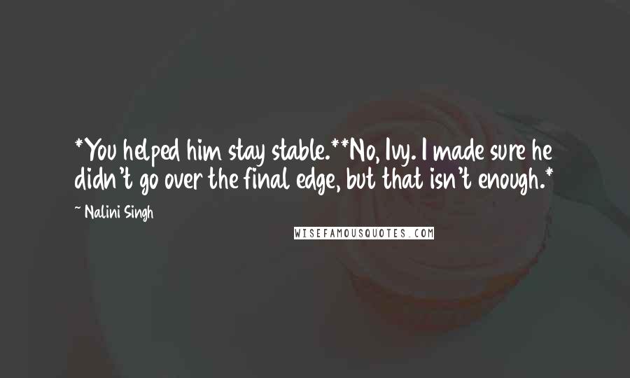 Nalini Singh Quotes: *You helped him stay stable.**No, Ivy. I made sure he didn't go over the final edge, but that isn't enough.*