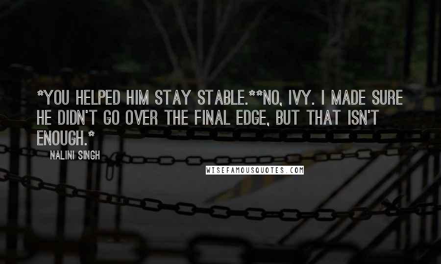 Nalini Singh Quotes: *You helped him stay stable.**No, Ivy. I made sure he didn't go over the final edge, but that isn't enough.*