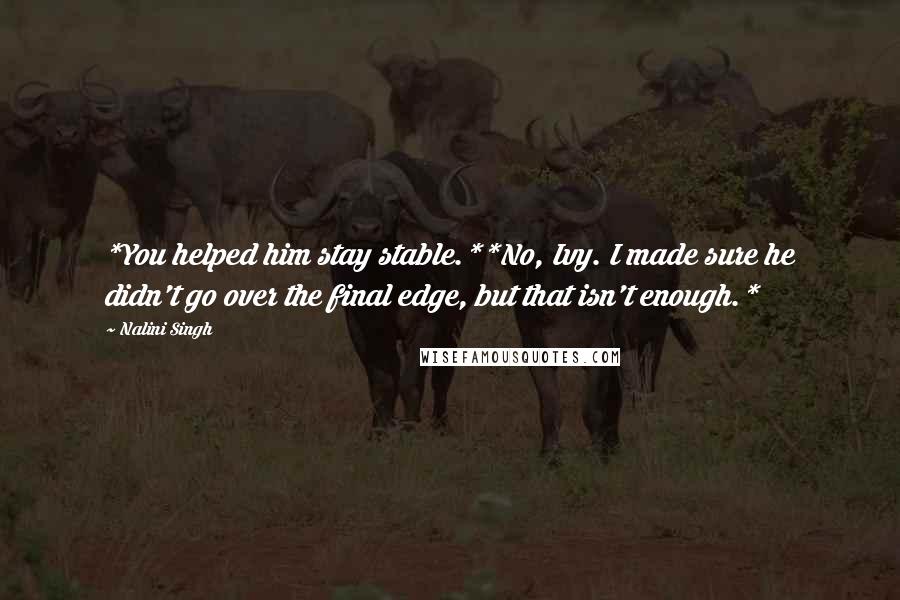 Nalini Singh Quotes: *You helped him stay stable.**No, Ivy. I made sure he didn't go over the final edge, but that isn't enough.*