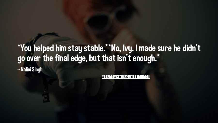 Nalini Singh Quotes: *You helped him stay stable.**No, Ivy. I made sure he didn't go over the final edge, but that isn't enough.*