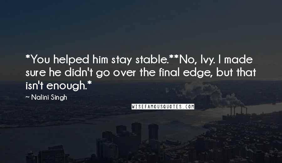 Nalini Singh Quotes: *You helped him stay stable.**No, Ivy. I made sure he didn't go over the final edge, but that isn't enough.*