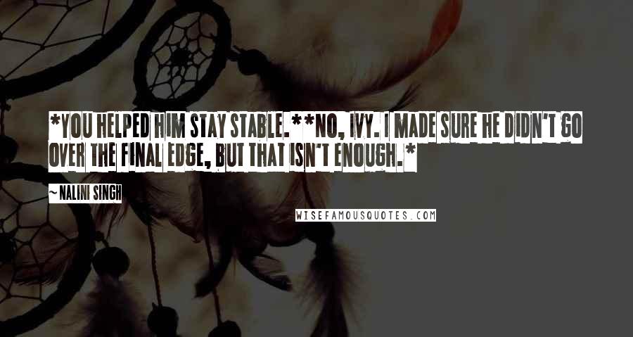 Nalini Singh Quotes: *You helped him stay stable.**No, Ivy. I made sure he didn't go over the final edge, but that isn't enough.*