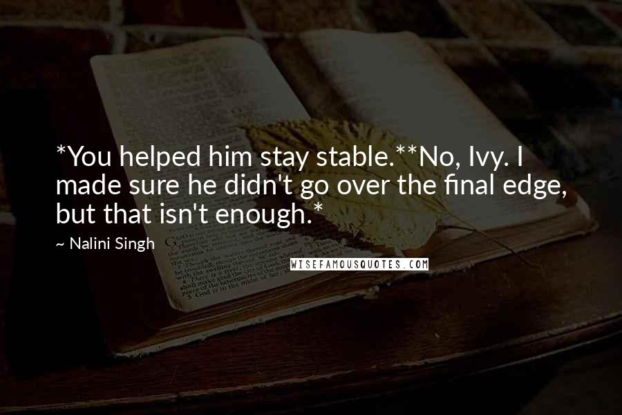 Nalini Singh Quotes: *You helped him stay stable.**No, Ivy. I made sure he didn't go over the final edge, but that isn't enough.*