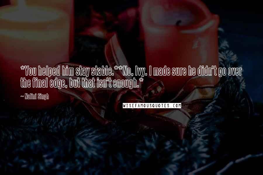 Nalini Singh Quotes: *You helped him stay stable.**No, Ivy. I made sure he didn't go over the final edge, but that isn't enough.*