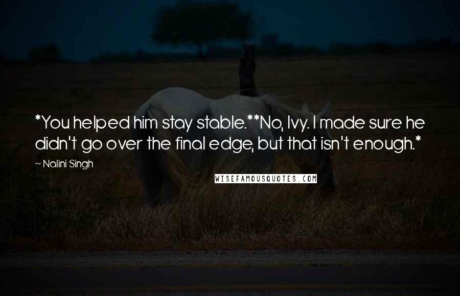 Nalini Singh Quotes: *You helped him stay stable.**No, Ivy. I made sure he didn't go over the final edge, but that isn't enough.*