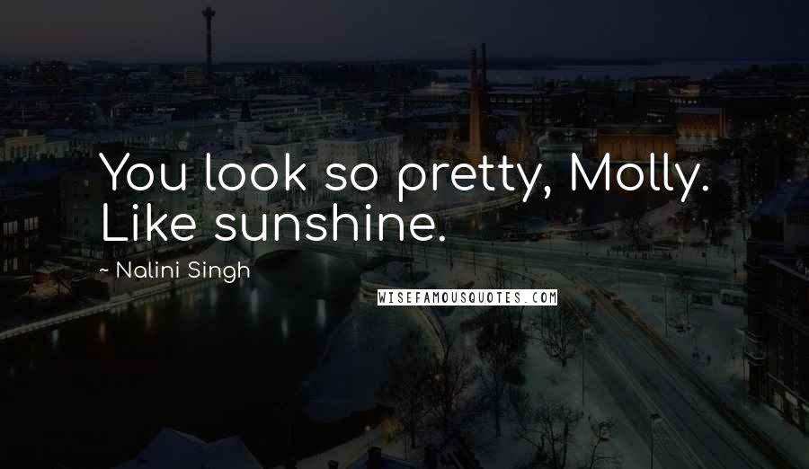Nalini Singh Quotes: You look so pretty, Molly. Like sunshine.