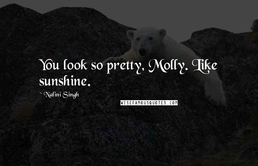 Nalini Singh Quotes: You look so pretty, Molly. Like sunshine.