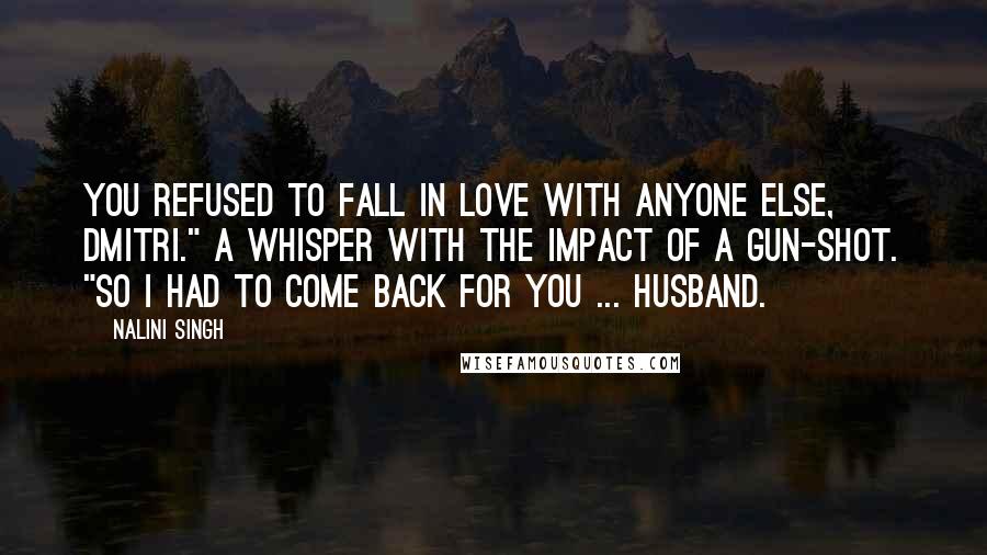 Nalini Singh Quotes: You refused to fall in love with anyone else, Dmitri." A whisper with the impact of a gun-shot. "So I had to come back for you ... husband.