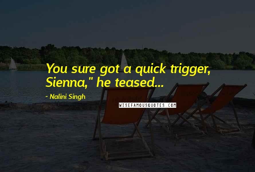 Nalini Singh Quotes: You sure got a quick trigger, Sienna," he teased...