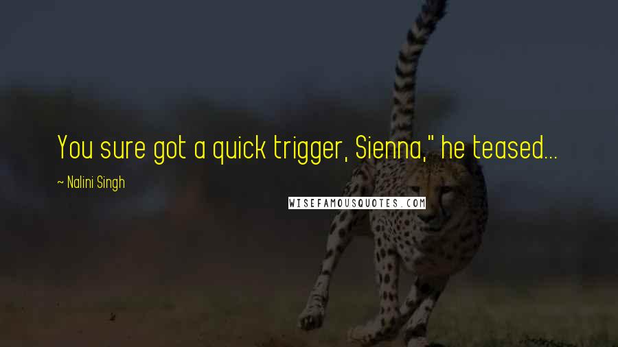 Nalini Singh Quotes: You sure got a quick trigger, Sienna," he teased...