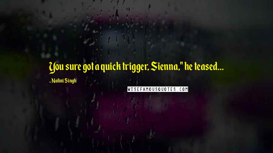 Nalini Singh Quotes: You sure got a quick trigger, Sienna," he teased...