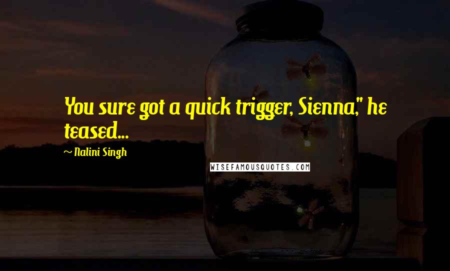 Nalini Singh Quotes: You sure got a quick trigger, Sienna," he teased...