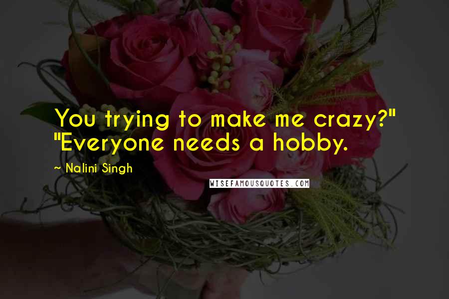 Nalini Singh Quotes: You trying to make me crazy?" "Everyone needs a hobby.