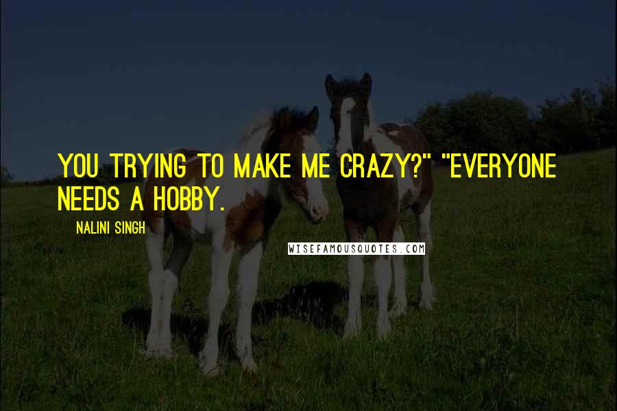 Nalini Singh Quotes: You trying to make me crazy?" "Everyone needs a hobby.