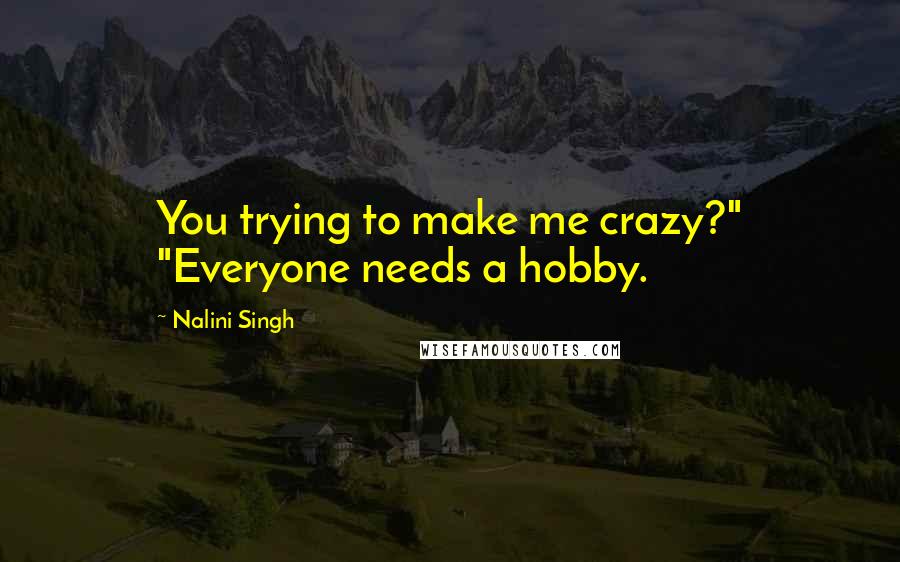 Nalini Singh Quotes: You trying to make me crazy?" "Everyone needs a hobby.