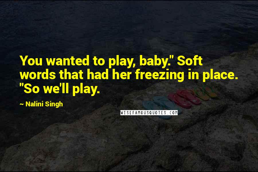 Nalini Singh Quotes: You wanted to play, baby." Soft words that had her freezing in place. "So we'll play.