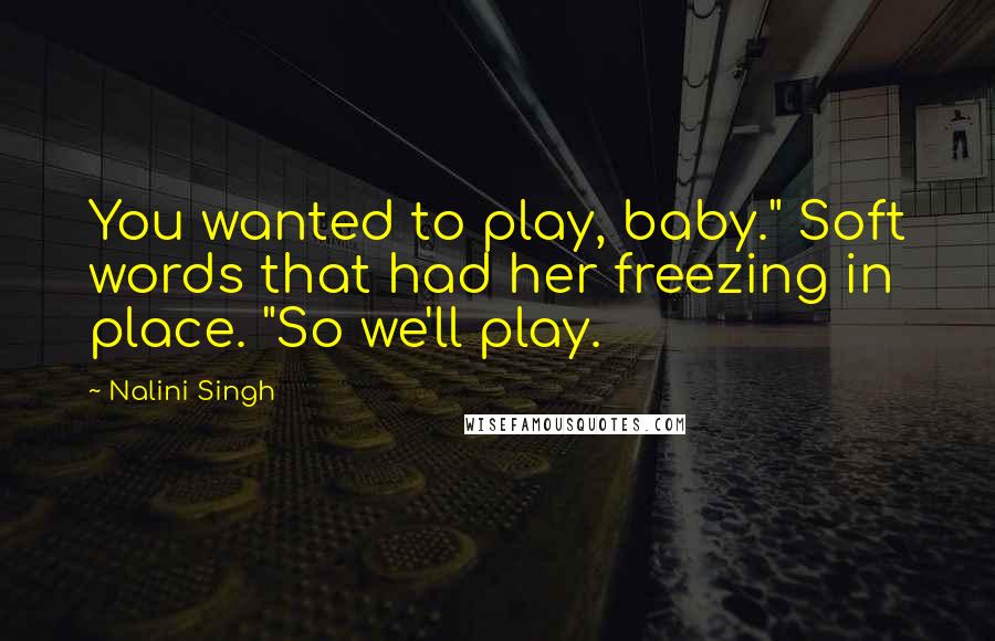 Nalini Singh Quotes: You wanted to play, baby." Soft words that had her freezing in place. "So we'll play.