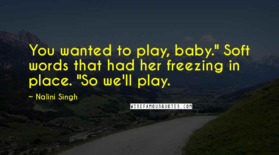 Nalini Singh Quotes: You wanted to play, baby." Soft words that had her freezing in place. "So we'll play.