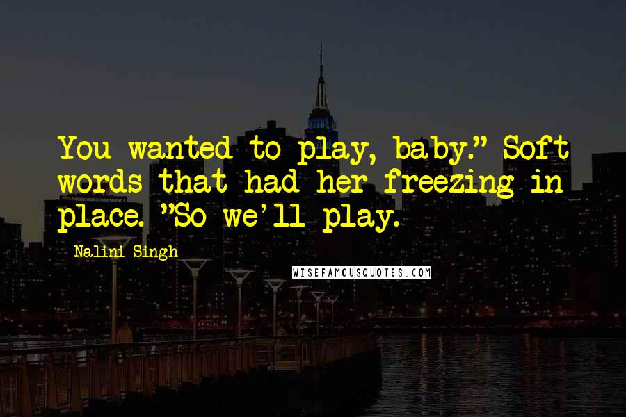 Nalini Singh Quotes: You wanted to play, baby." Soft words that had her freezing in place. "So we'll play.