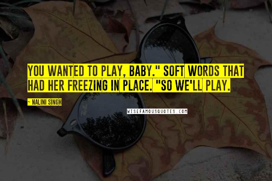 Nalini Singh Quotes: You wanted to play, baby." Soft words that had her freezing in place. "So we'll play.