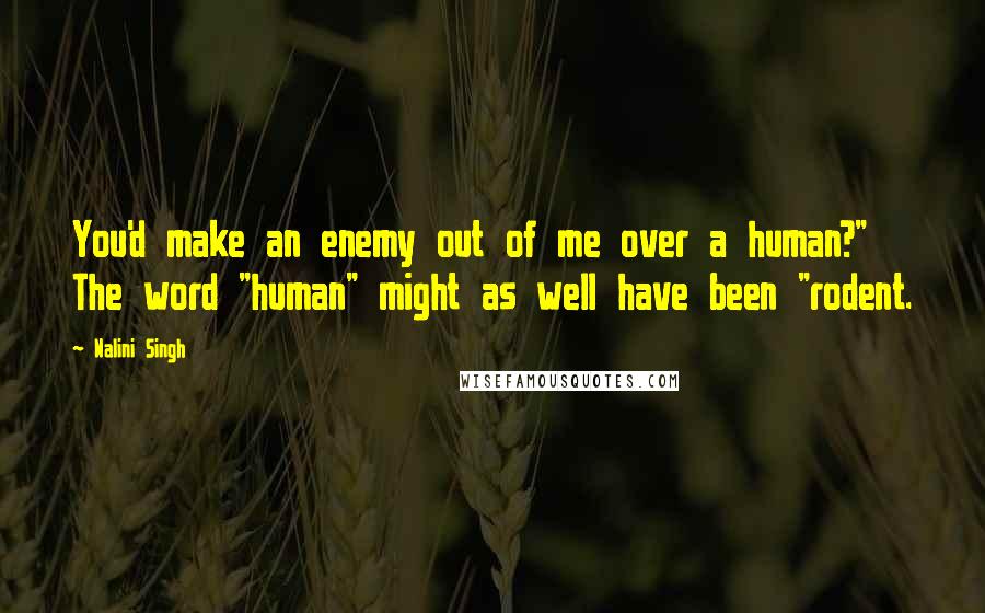 Nalini Singh Quotes: You'd make an enemy out of me over a human?" The word "human" might as well have been "rodent.