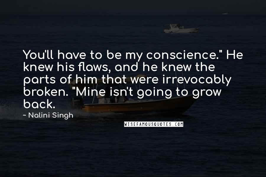 Nalini Singh Quotes: You'll have to be my conscience." He knew his flaws, and he knew the parts of him that were irrevocably broken. "Mine isn't going to grow back.