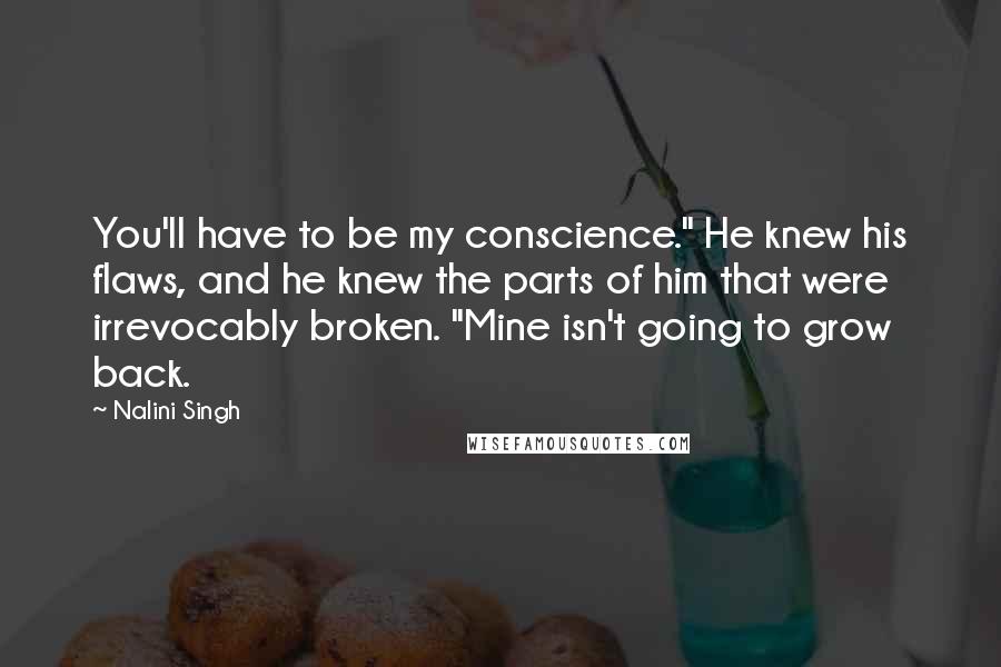 Nalini Singh Quotes: You'll have to be my conscience." He knew his flaws, and he knew the parts of him that were irrevocably broken. "Mine isn't going to grow back.