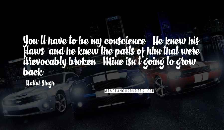 Nalini Singh Quotes: You'll have to be my conscience." He knew his flaws, and he knew the parts of him that were irrevocably broken. "Mine isn't going to grow back.