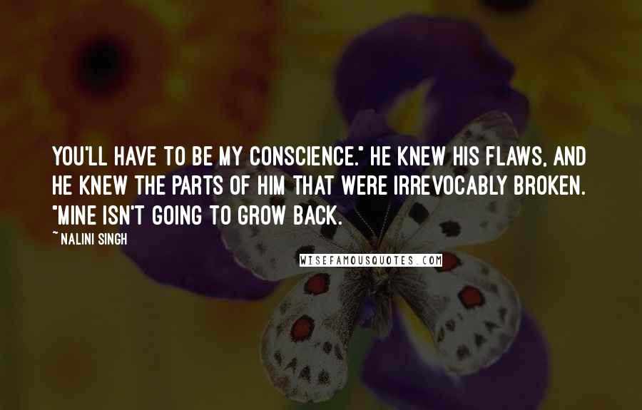 Nalini Singh Quotes: You'll have to be my conscience." He knew his flaws, and he knew the parts of him that were irrevocably broken. "Mine isn't going to grow back.