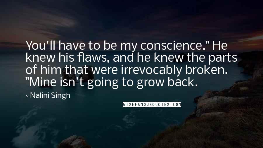 Nalini Singh Quotes: You'll have to be my conscience." He knew his flaws, and he knew the parts of him that were irrevocably broken. "Mine isn't going to grow back.