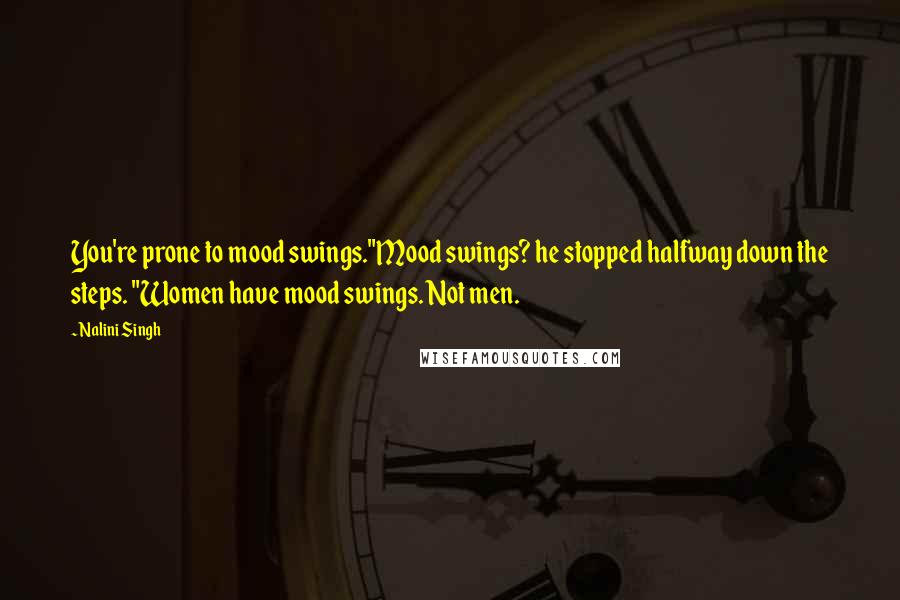 Nalini Singh Quotes: You're prone to mood swings."Mood swings? he stopped halfway down the steps. "Women have mood swings. Not men.