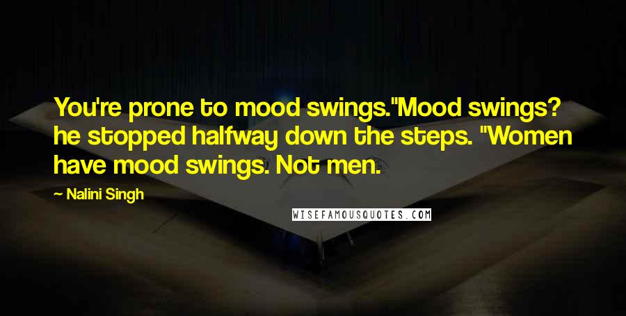 Nalini Singh Quotes: You're prone to mood swings."Mood swings? he stopped halfway down the steps. "Women have mood swings. Not men.