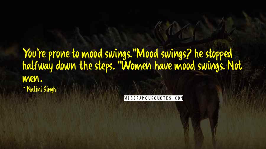 Nalini Singh Quotes: You're prone to mood swings."Mood swings? he stopped halfway down the steps. "Women have mood swings. Not men.
