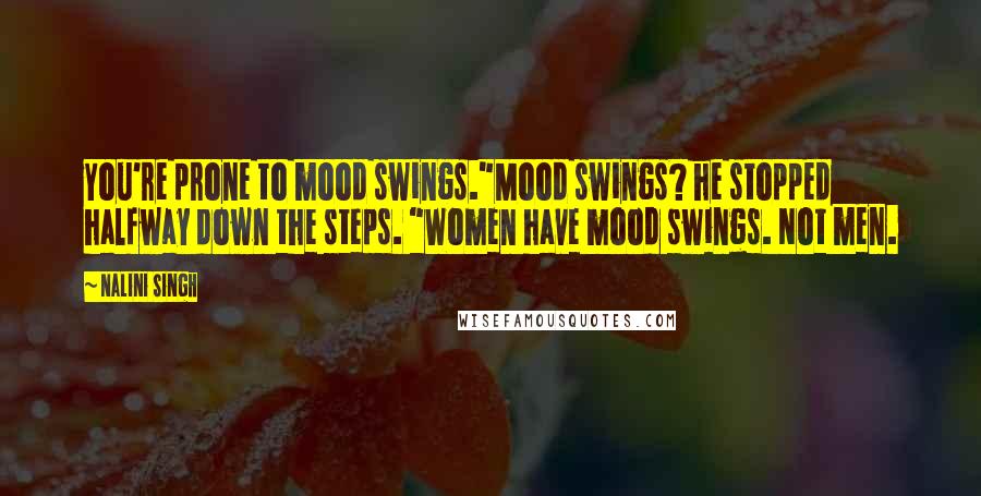 Nalini Singh Quotes: You're prone to mood swings."Mood swings? he stopped halfway down the steps. "Women have mood swings. Not men.