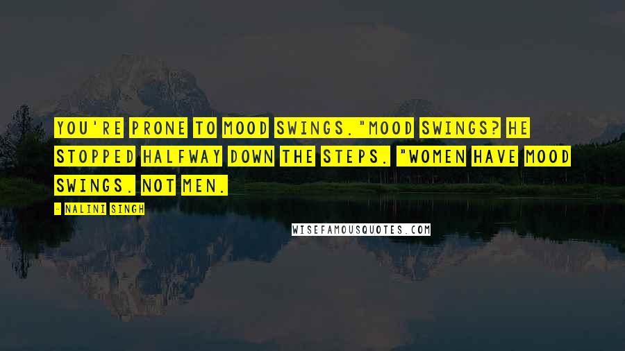 Nalini Singh Quotes: You're prone to mood swings."Mood swings? he stopped halfway down the steps. "Women have mood swings. Not men.