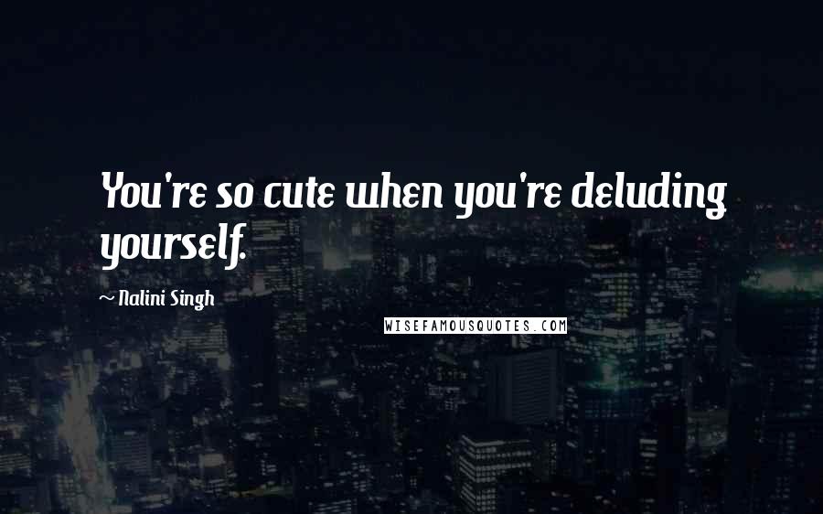 Nalini Singh Quotes: You're so cute when you're deluding yourself.