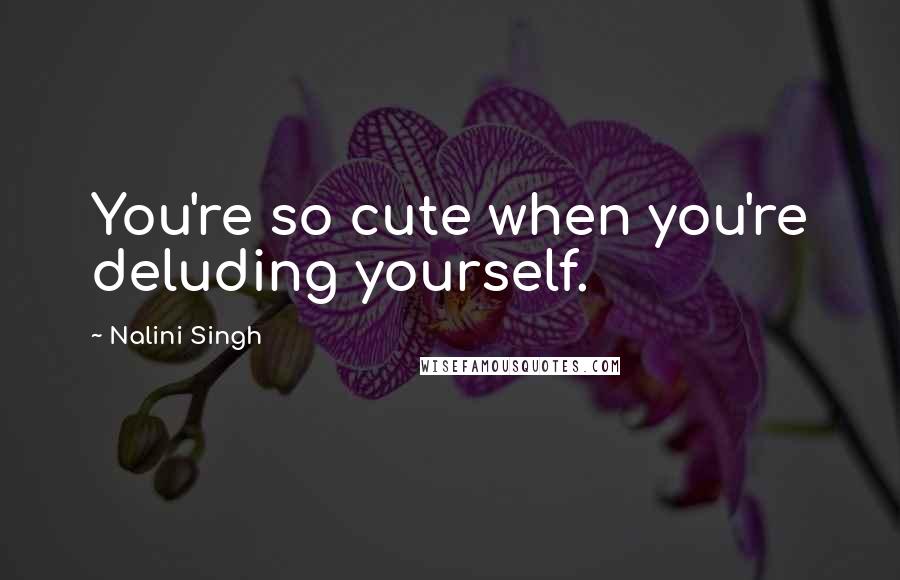 Nalini Singh Quotes: You're so cute when you're deluding yourself.