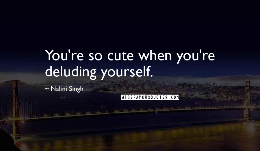Nalini Singh Quotes: You're so cute when you're deluding yourself.
