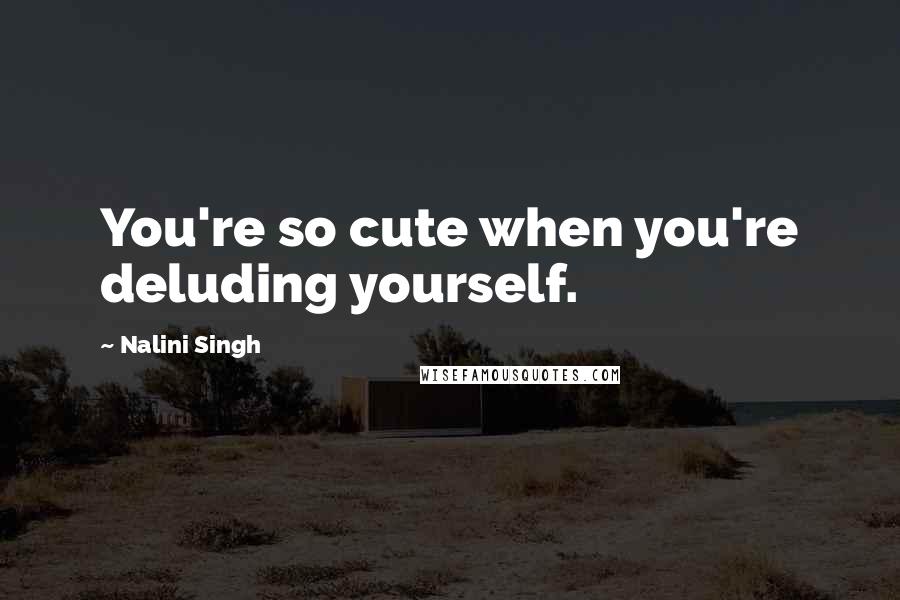 Nalini Singh Quotes: You're so cute when you're deluding yourself.